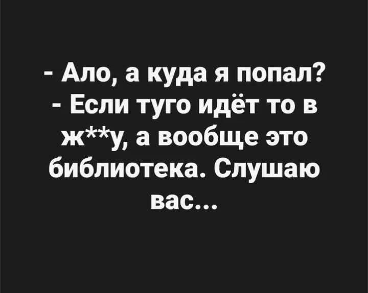 - Ало, а куда я попал? - Если туго идёт то в ж**у, а вообще это библиотека. Слушаю вас...