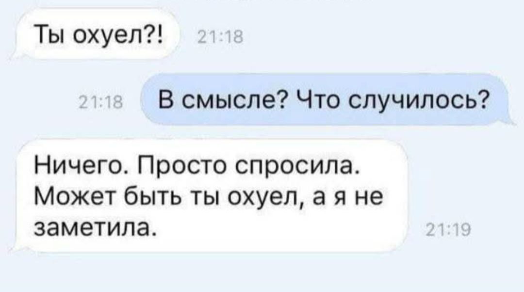 Ты охуел?!
В смысле? Что случилось?
Ничего. Просто спросила. Может быть ты охуел, а я не заметила.