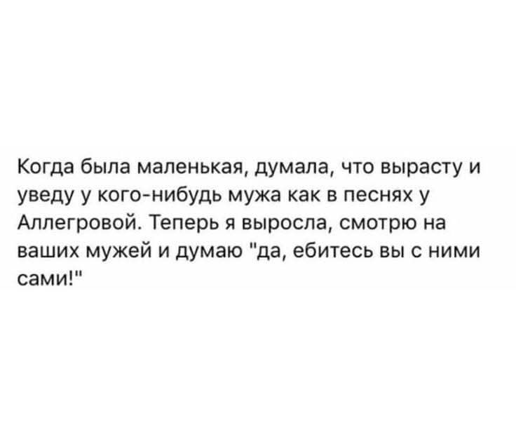 Когда была маленькая, думала, что вырасту и увижу у кого-нибудь мужа как в песнях у Аллегровой. Теперь я выросла, смотрю на ваших мужей и думаю 