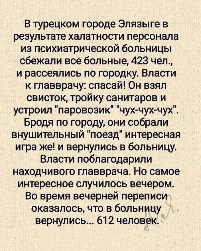 В турецком городе Элязыге в результате халатности персонала из психиатрической больницы сбежали все больные, 423 чел., и расселились по городку. Власти к главврачу: спасай! Он взял свисток, тройку санитаров и устроил 
