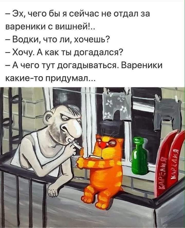 – Эх, чего бы я сейчас не отдал за вареники с вишней!..
– Водки, что ли, хочешь?
– Хочу. А как ты догадался?
– А чего тут догадываться. Вареники какие-то придумал...