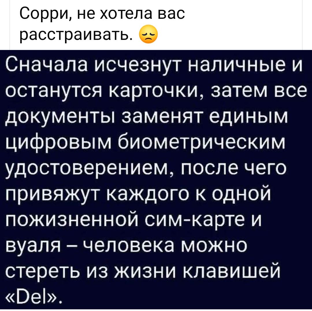 Сорри, не хотела вас расстраивать. 😞 Сначала исчезнут наличные и останутся карточки, затем все документы заменят единым цифровым биометрическим удостоверением, после чего привяжут каждого к одной пожизненной сим-карте и вуаля – человека можно стереть из жизни клавишей «Del».