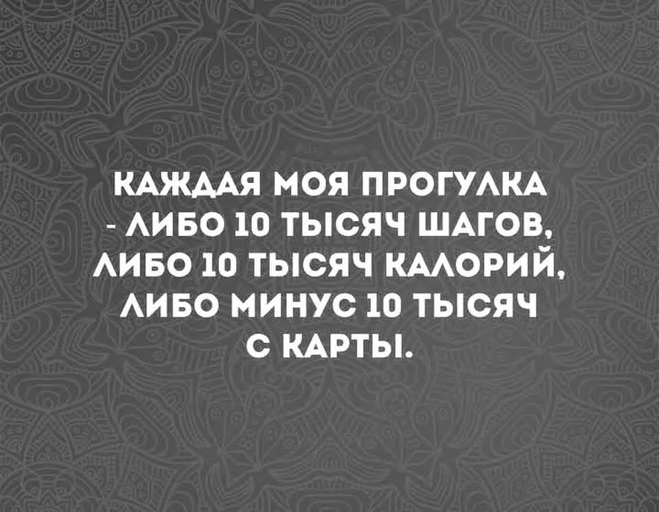 КАЖДОЙ МОЯ ПРОГУЛКА - ЛИБО 10 ТЫСЯЧ ШАГОВ, ЛИБО 10 ТЫСЯЧ КАЛОРИЙ, ЛИБО МИНУС 10 ТЫСЯЧ С КАРТЫ.