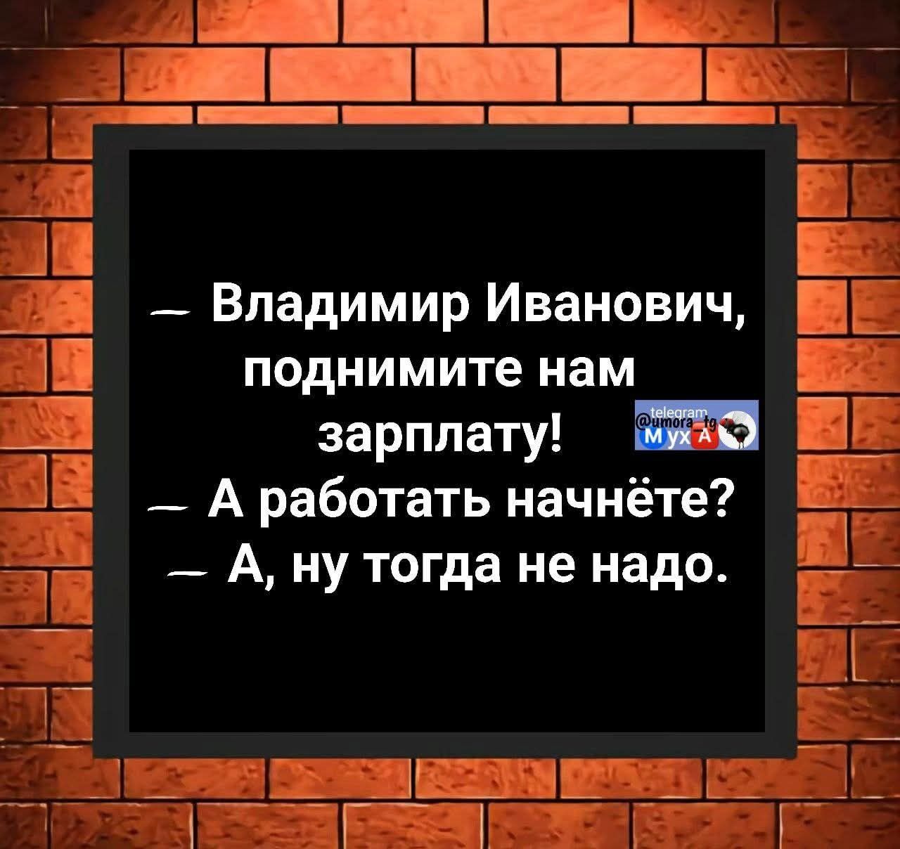 — Владимир Иванович, поднимите нам зарплату! 
— А работать начнёте? 
— А, ну тогда не надо.