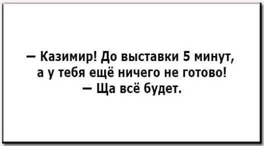 — Казимир! До выставки 5 минут, а у тебя ещё ничего не готово! — Ща всё будет.