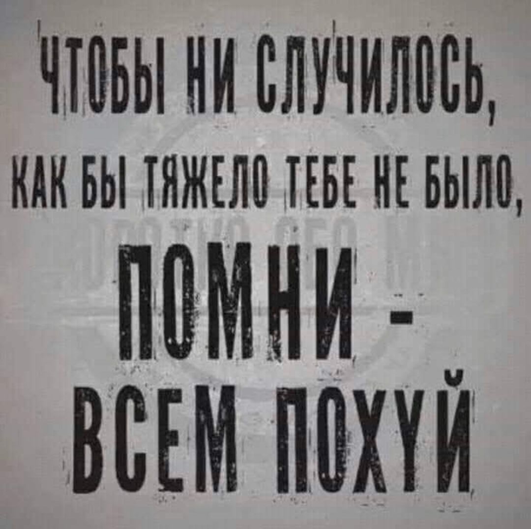 Чтобы ни случилось, как бы тяжело тебе не было, помни - ВСЕМ ПОХУЙ