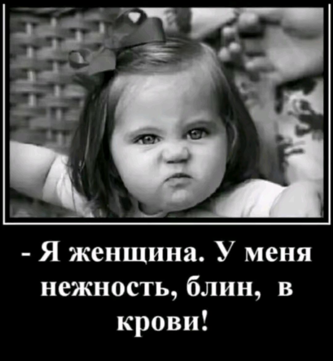 - Я женщина. У меня нежность, блин, в крови!