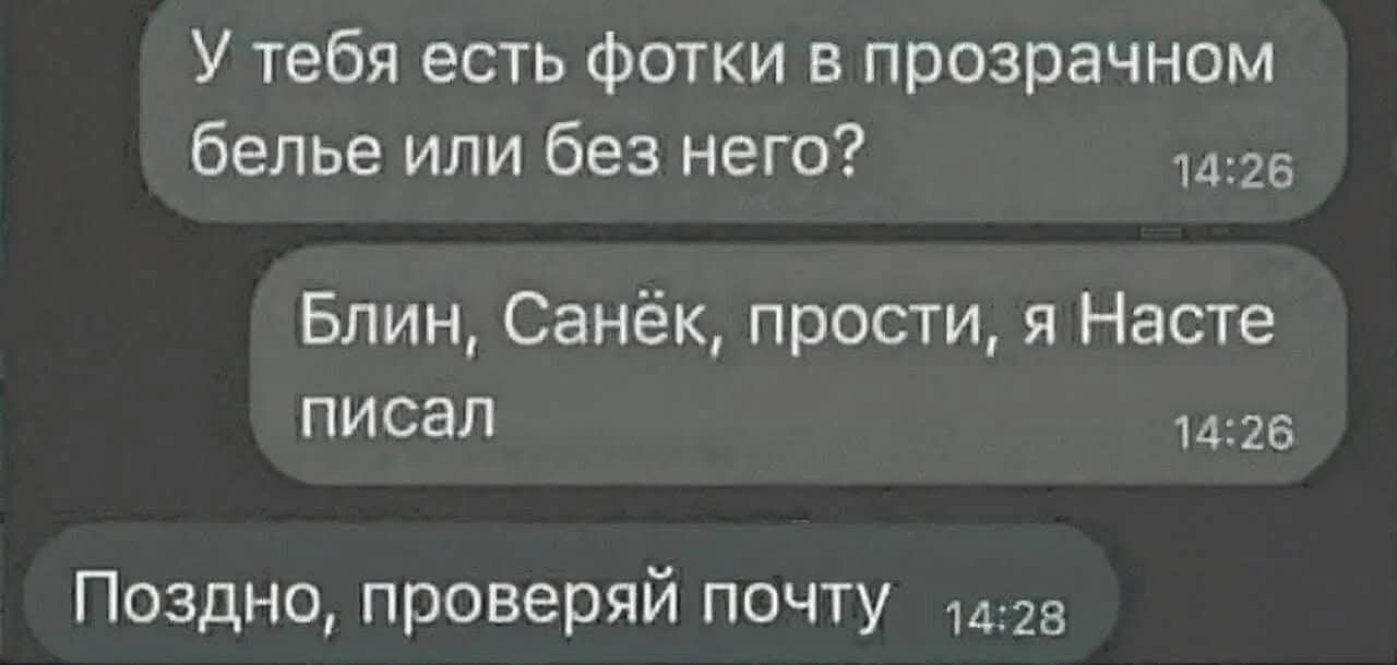 У тебя есть фотки в прозрачном белье или без него? Блин, Санёк, прости, я Насте писал. Поздно, проверяй почту