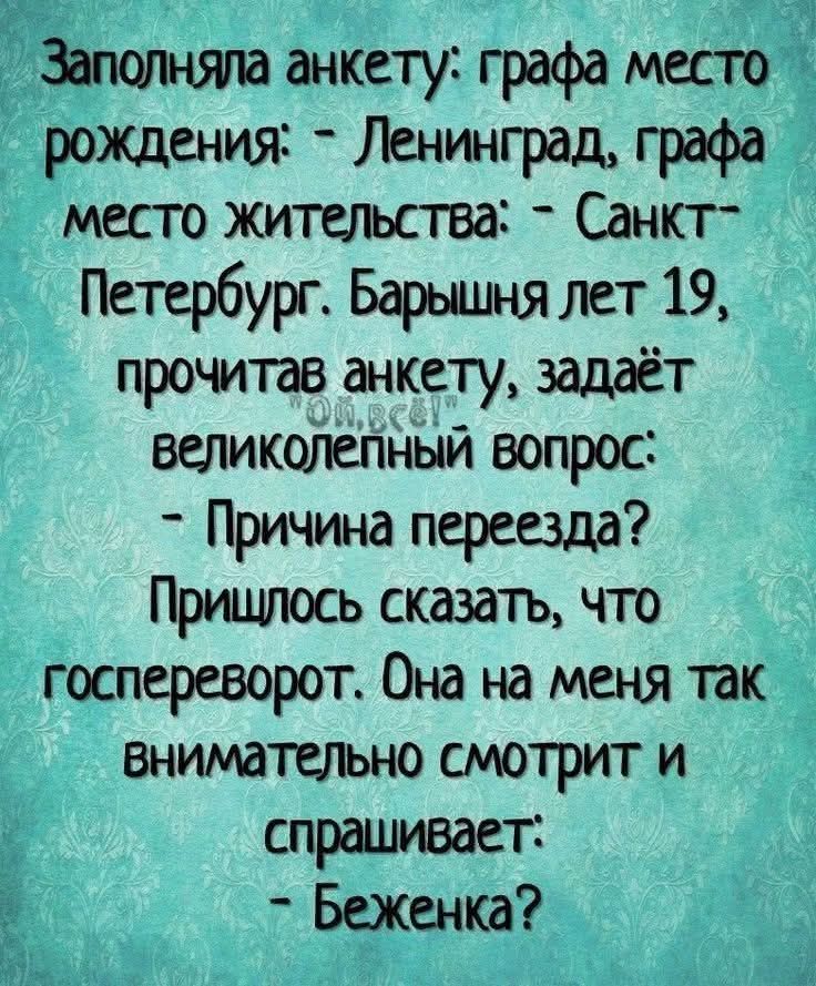 Заполняла анкету: графа место рождения: - Ленинград, графа место жительства: - Санкт-Петербург. Барынья лет 19, прочитав анкету, задаёт великолепный вопрос: - Причина переезда? Пришлось сказать, что госпереворот. Она на меня так внимательно смотрит и спрашивает: - Беженка?