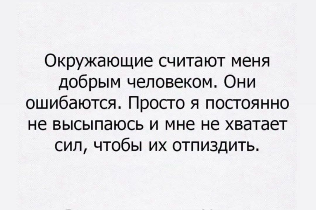 Окружающие считают меня добрым человеком. Они ошибаются. Просто я постоянно не высыпаюсь и мне не хватает сил, чтобы их отпиздить.