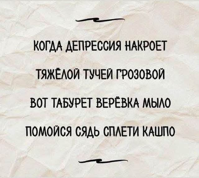 КОГДА ДЕПРЕССИЯ НАКРОЕТ
ТЯЖЕЛОЙ ТУЧЕЙ ГРОЗОВОЙ
ВОТ ТАБУРЕТ ВЕРЁВКА МЫЛО
ПОМойСЯ СЯДЬ СПЛЕТИ КАШПО