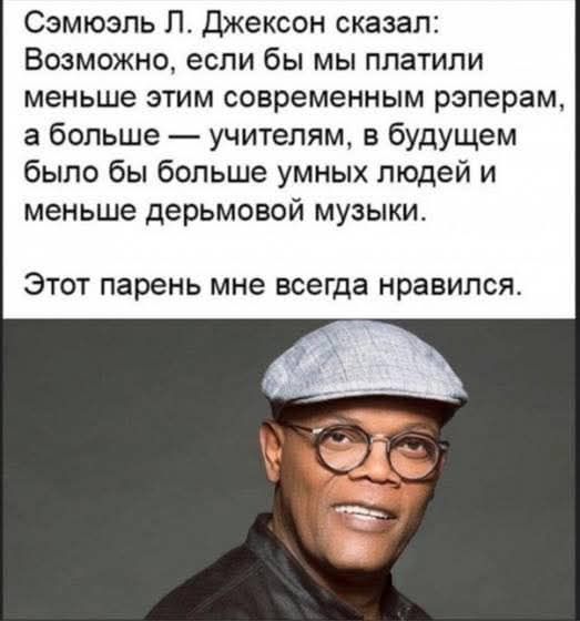 Сэмюэль Л. Джексон сказал: Возможно, если бы мы платили меньше этим современным рэперам, а больше — учителям, в будущем было бы больше умных людей и меньше дерьмовой музыки.
Этот парень мне всегда нравился.