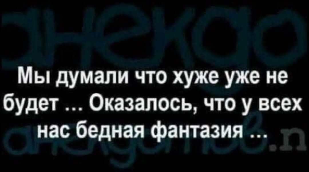 Мы думали что хуже уже не будет ... Оказалось, что у всех нас бедная фантазия ...
