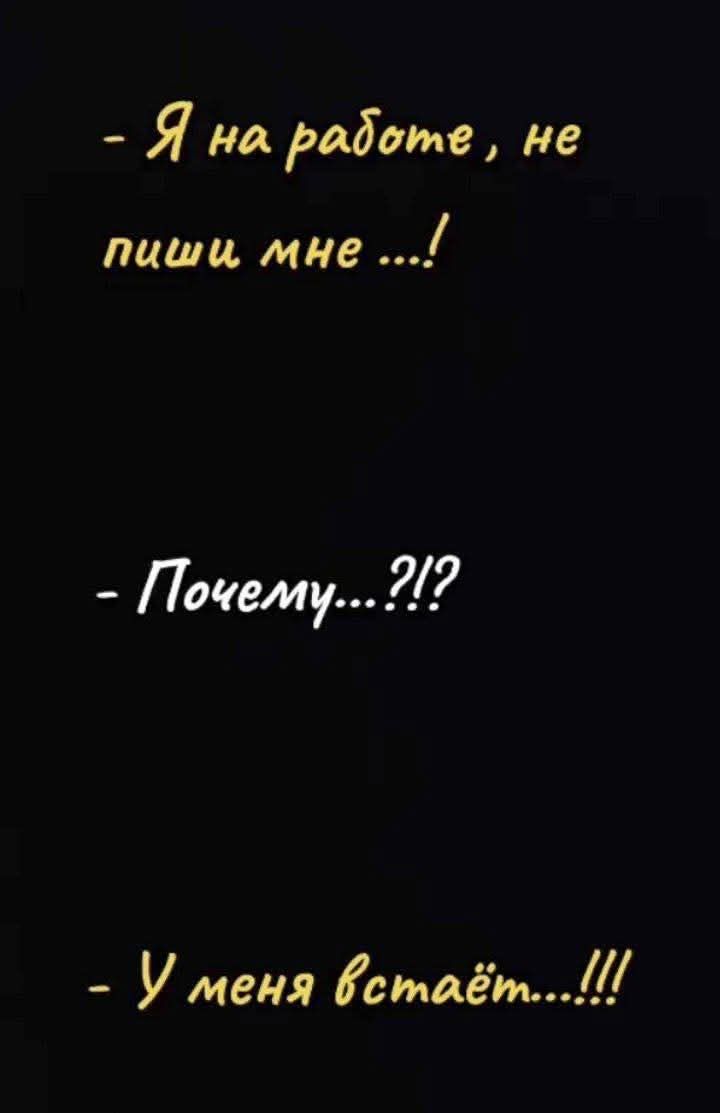 - Я на работе, не пиши мне ...!
- Почему...?!?
- У меня встаёт....!!!