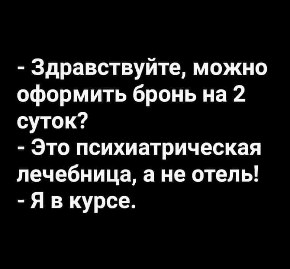- Здравствуйте, можно оформить бронь на 2 суток?
- Это психиатрическая лечебница, а не отель!
- Я в курсе.