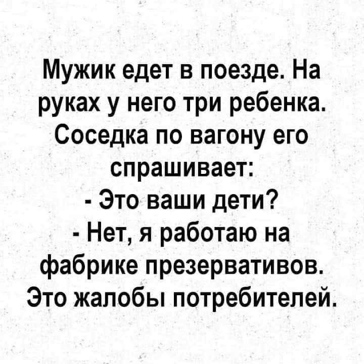 Мужик едет в поезде. На руках у него три ребенка. Соседка по вагону его спрашивает: - Это ваши дети? - Нет, я работаю на фабрике презервативов. Это жалобы потребителей.