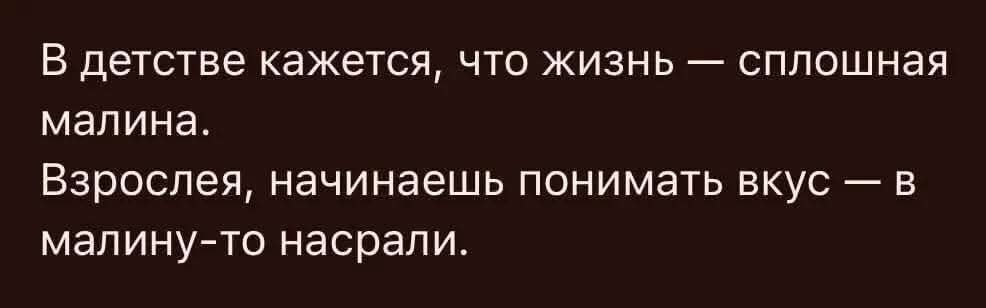 В детстве кажется, что жизнь — сплошная малина.
Взрослея, начинаешь понимать вкус — в малину-то насрали.