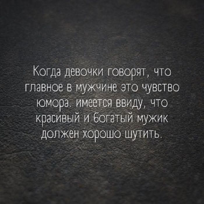 Когда девочки говорят, что главное в мужчине это чувство юмора, имеется ввиду, что красивый и богатый мужик должен хорошо шутить.