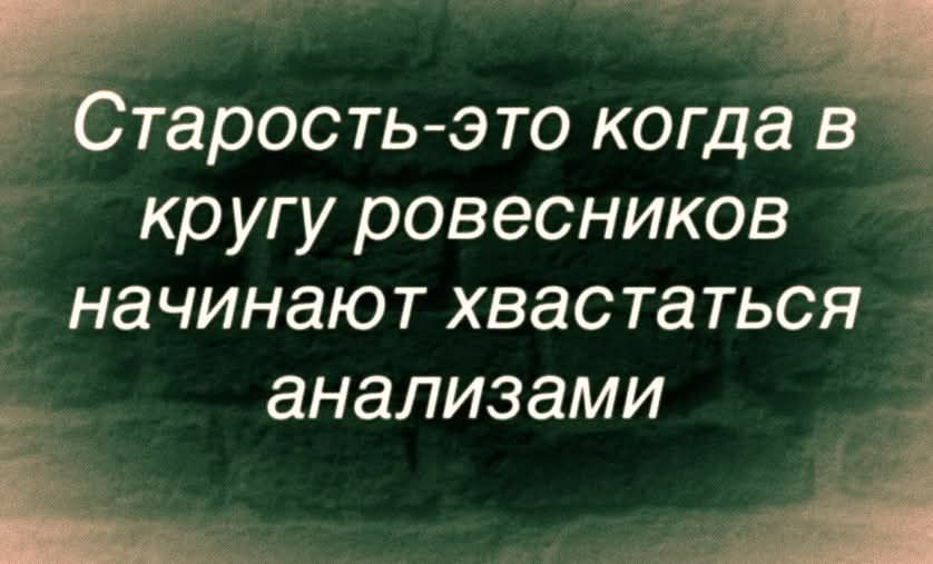Старость-это когда в кругу ровесников начинают хвастаться анализами