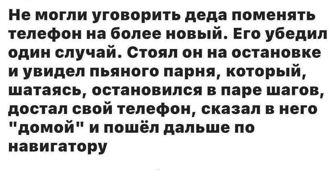 Не могли уговорить деда поменять телефон на более новый. Его убедил один случай. Стоял он на остановке и увидел пьяного парня, который, шатаясь, остановился в паре шагов, достал свой телефон, сказал в него 