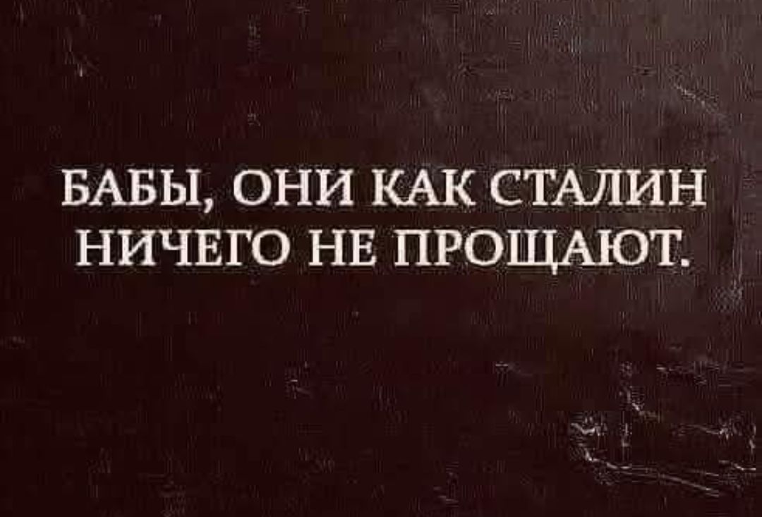 БАБЫ, ОНИ КАК СТАЛИН НИЧЕГО НЕ ПРОЩАЮТ.