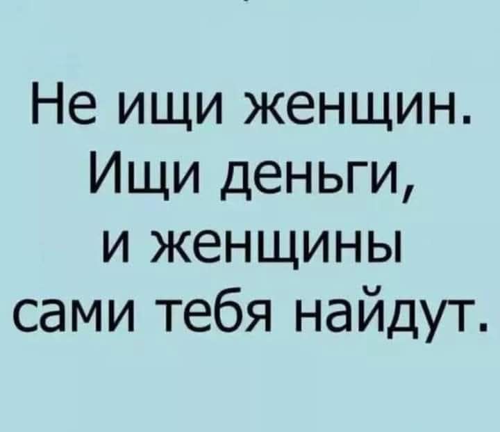 Не ищи женщин. Ищи деньги, и женщины сами тебя найдут.