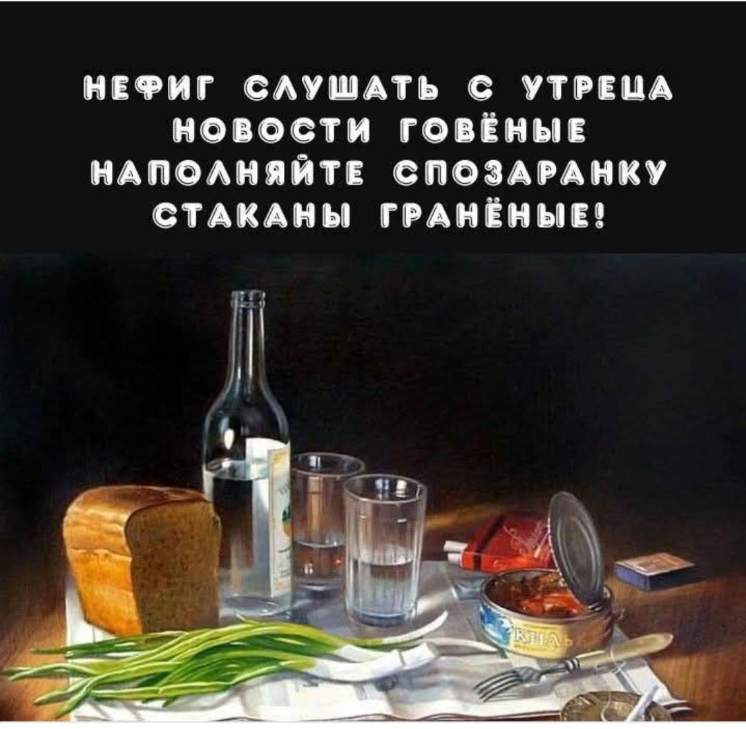НЕФИГ СЛУШАТЬ С УТРЕЦА НОВОСТИ ГОВЁНЫЕ НАПОЛНЯЙТЕ СПОЗАРАНКУ СТАКАНЫ ГРАНЁННЫЕ!