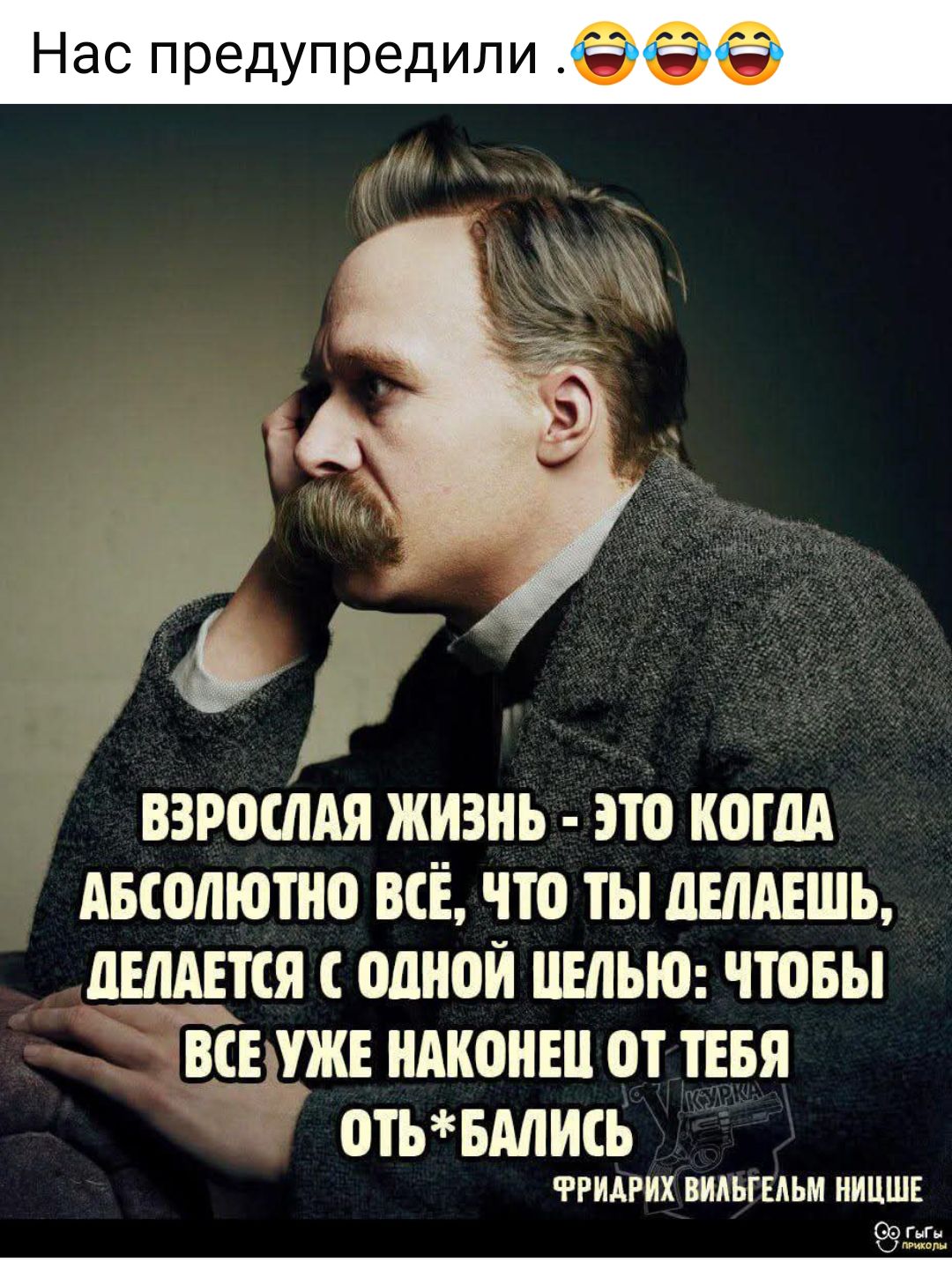 ВЗРОСЛАЯ ЖИЗНЬ - ЭТО КОГДА АБСОЛЮТНО ВСЁ, ЧТО ТЫ ДЕЛАЕШЬ, ДЕЛАЕТСЯ С ОДНОЙ ЦЕЛЬЮ: ЧТОБЫ ВСЁ УЖЕ НАКОНЕЦ ОТ ТЕБЯ ОТБАЛИСЬ
ФРИДРИХ НИЦШЕ