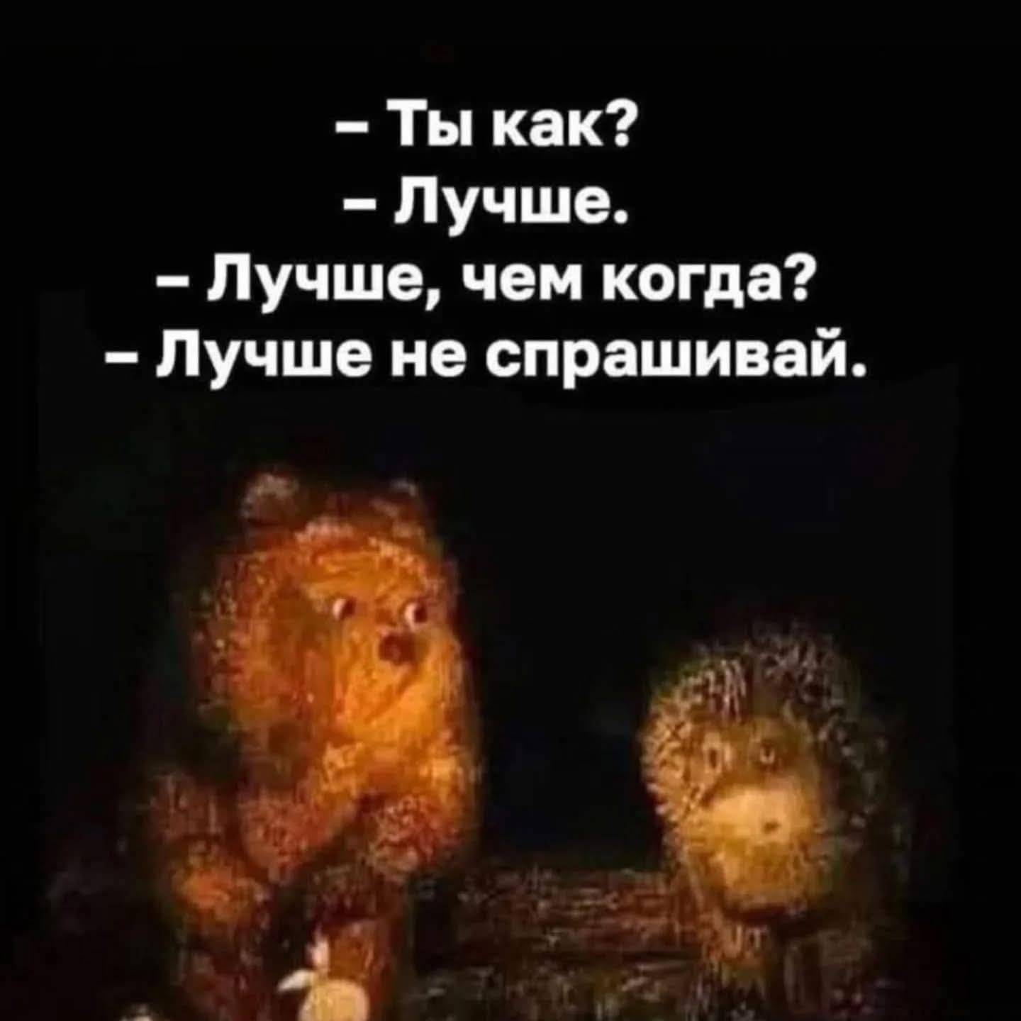 – Ты как?
– Лучше.
– Лучше, чем когда?
– Лучше не спрашивай.