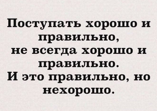 Поступать хорошо и правильно, не всегда хорошо и правильно. И это правильно, но нехорошо.