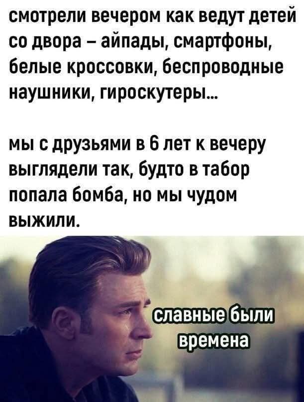 смотрели вечером как ведут детей со двора – айпады, смартфоны, белые кроссовки, беспроводные наушники, гироскутеры…
мы с друзьями в 6 лет к вечеру выглядели так, будто в табор попала бомба, но мы чудом survived.
славные были времена