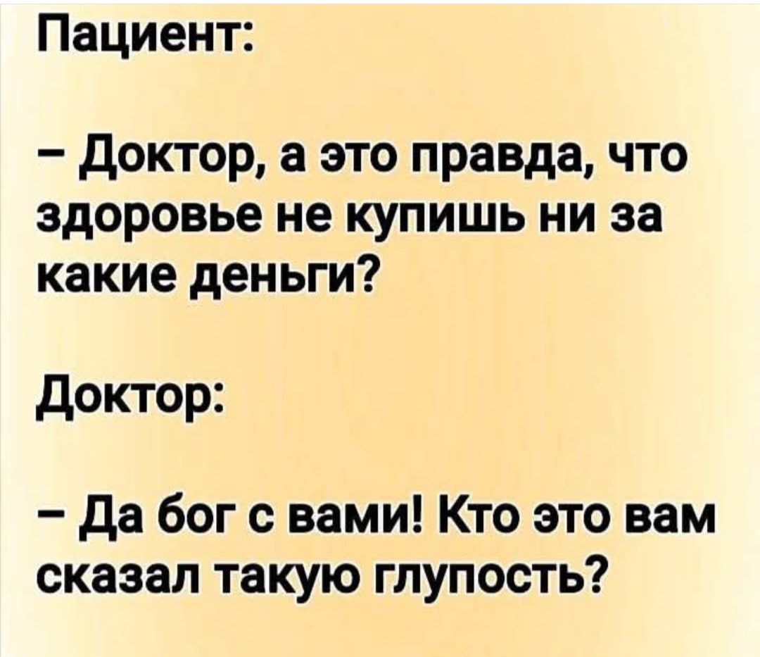 Пациент:
– Доктор, а это правда, что здоровье не купишь ни за какие деньги?
Доктор:
– Да бог с вами! Кто это вам сказал такую глупость?