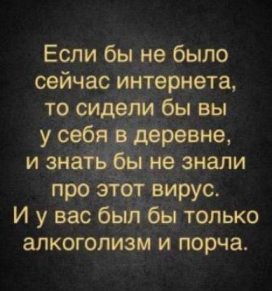 Если бы не было сейчас интернета,
то сидели бы вы у себя в деревне,
и знать бы не знали про этот вирус.
И у вас был бы только alcoholism и порча.