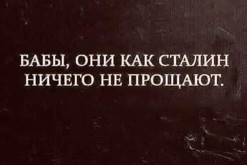 БАБЫ, ОНИ КАК СТАЛИН НИЧЕГО НЕ ПРОЩАЮТ.