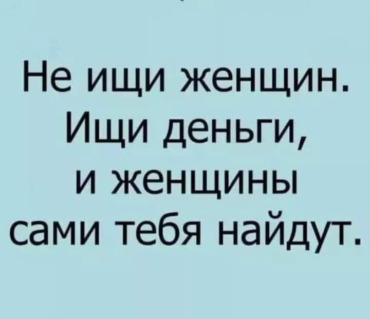 Не ищи женщин. Ищи деньги, и женщины сами тебя найдут.