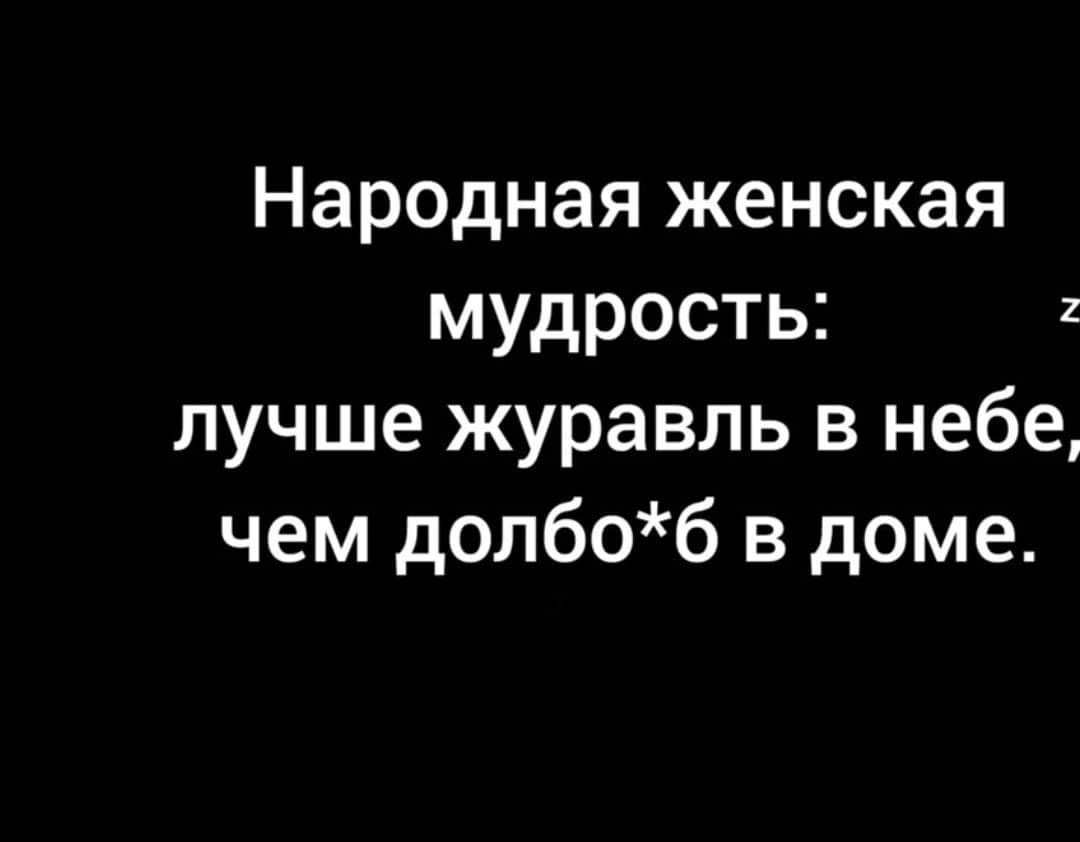 Народная женская мудрость: лучше журавль в небе, чем долб*б в доме.