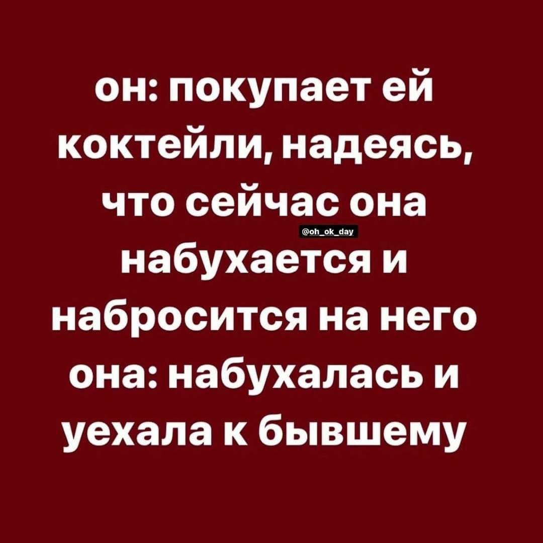 он: покупает ей коктейли, надеясь, что сейчас она набухается и набростится на него
она: набухалась и уехала к бывшему