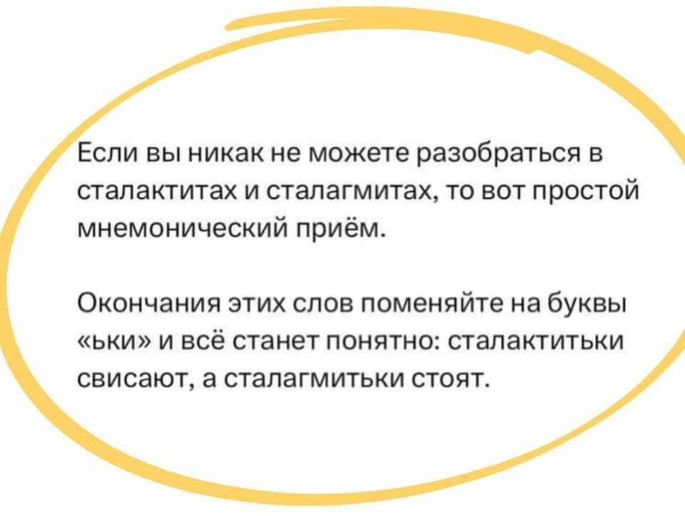 Если вы никак не можете разобраться в сталагмитах и сталагтатах, то вот простой мнемонический приём.
Окончания этих слов поменяйте на буквы «ки» и всё станет понятно: сталагитки свисят, а сталагмитки стоят.