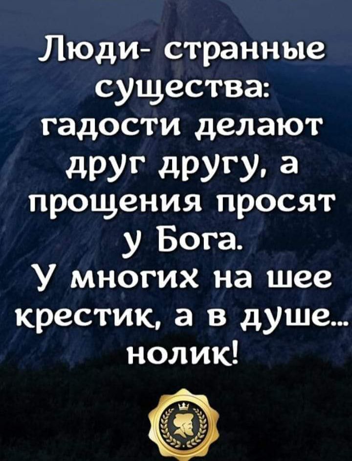 Люди- странные существа: гадости делают друг другу, а прощения просят у Бога. У многих на шее крестик, а в душе... нолик!
