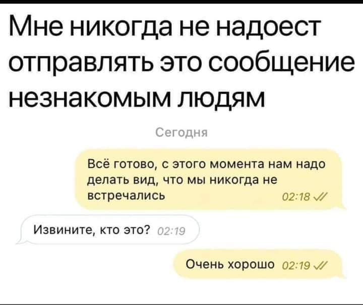 Мне никогда не надоест отправлять это сообщение незнакомым людям
Сегодня
Всё готово, с этого момента нам надо делать вид, что мы никогда не встречались
Извините, кто это?
Очень хорошо