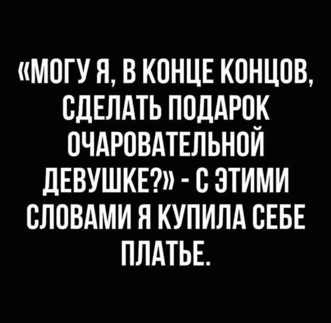 «МОГУ Я, В КОНЦЕ КОНЦОВ,
СДЕЛАТЬ ПОДАРОК
ОЧАРОВАТЕЛЬНОЙ

ДЕВУШКЕ?» - С ЭТИМИ
СЛОВАМИ Я КУПИЛА СЕБЕ
ПЛАТЬЕ.
