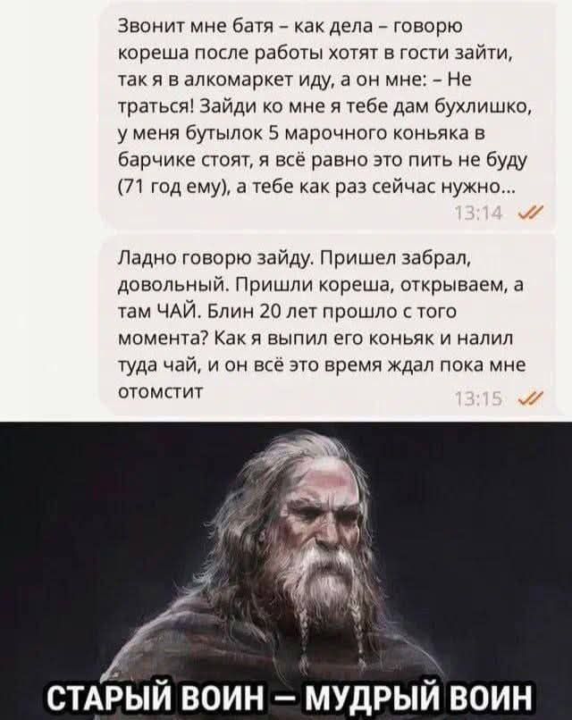 Звонит мне батька – как дела – говорю кореша после работы хотят в гости зайти, так я в алкомаркет иду, а он мне: – Не тратьсь! Зайди ко мне я тебе дам бухлишко, у меня бутылок 5 марочного коньяка в барчике стоит, я всё равно это пить не буду (71 год ему), а тебе как раз сейчас нужно...

Ладно говорю зайду. Пришел забрал, довольный. Пришли кореша, открываем, а там ЧАЙ. Блин 20 лет прошло с того момента? Как я выпил его коньяк и налил туда чай, и он всё это время ждал пока мне отомстит.