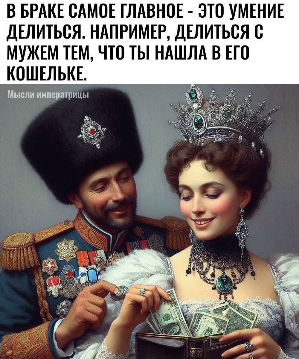 В браке самое главное - это умение делиться. Например, делиться с мужем тем, что ты нашла в его кошельке.
Мысли императриццы