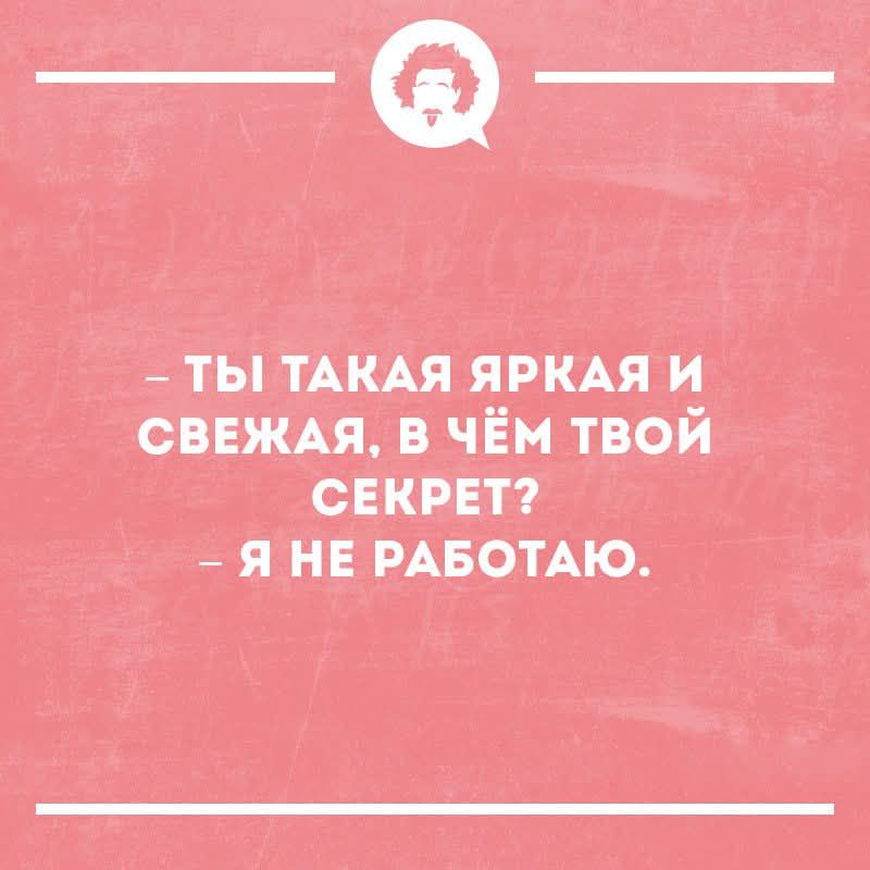 – ТЫ ТАКАЯ ЯРКАЯ И СВЕЖАЯ, В ЧЁМ ТВОЙ СЕКРЕТ?  – Я НЕ РАБОТАЮ.