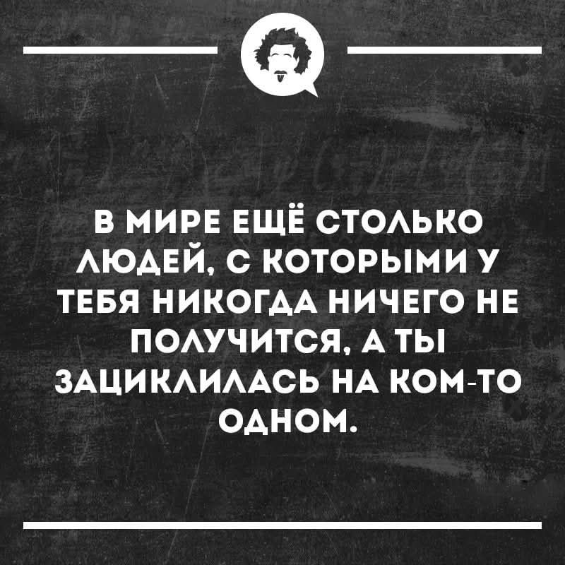 В мире ещё столько людей, с которыми у тебя никогда ничего не получится. А ты зациклилась на ком-то одном.