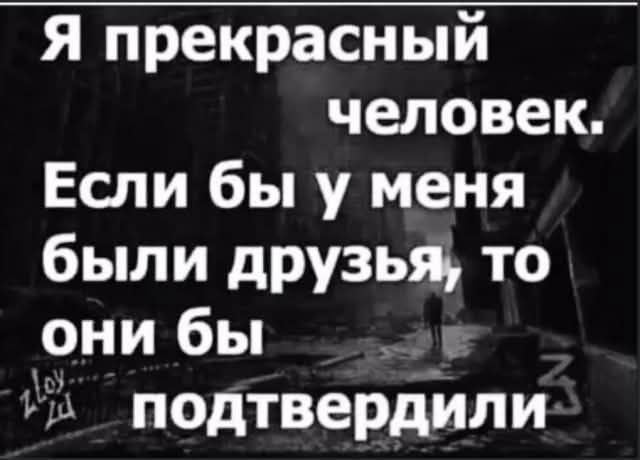 Я прекрасный человек. Если бы у меня были друзья, то они бы подтвердили