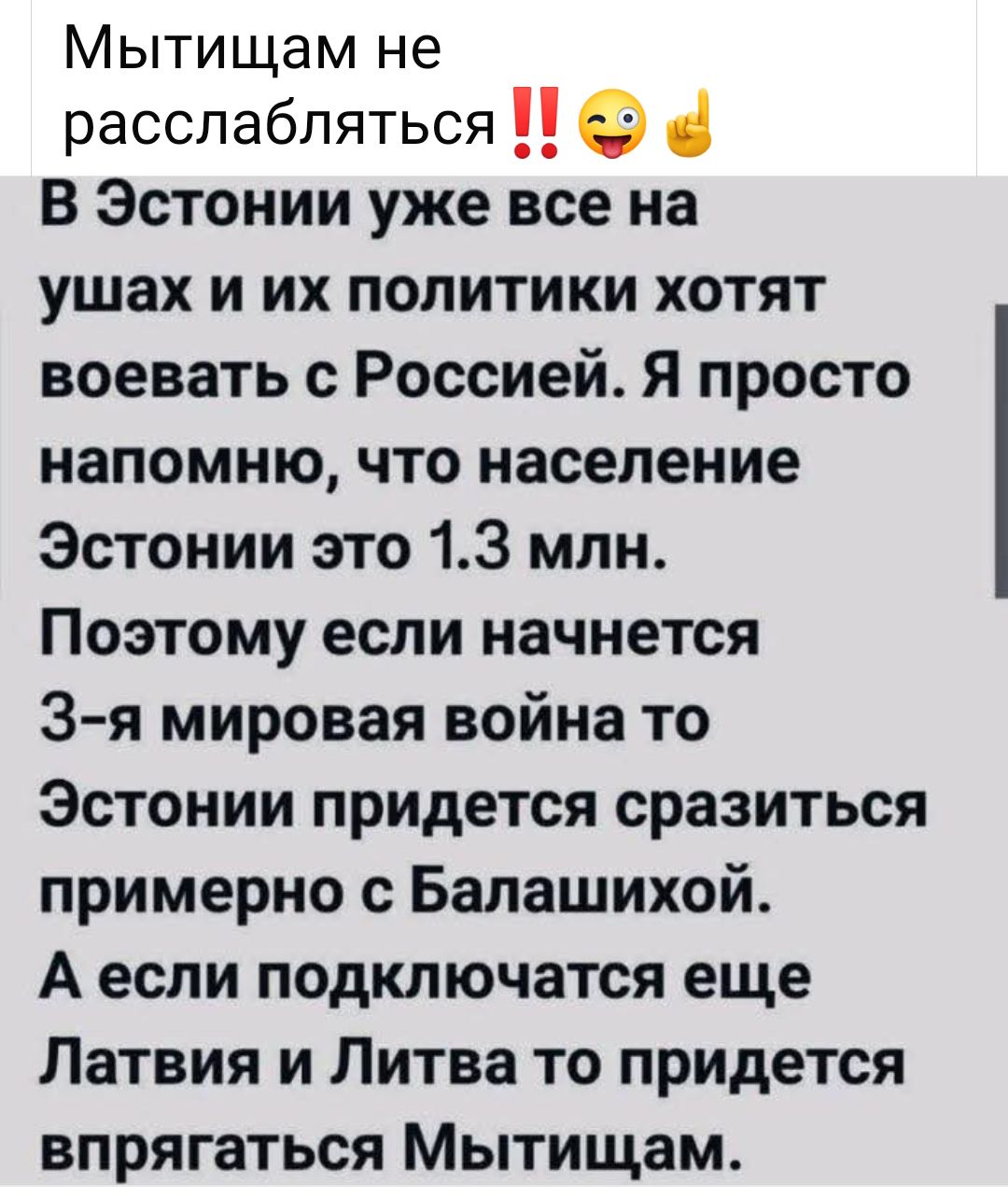 В Эстонии уже все на ушах и их политики хотят воевать с Россией. Я просто напомню, что население Эстонии это 1.3 млн. Поэтому если начнется 3-я мировая война то Эстонии придется сразиться примерно с Балашихой. А если подключится еще Латвия и Литва то придется впрягаться Мытитсам.