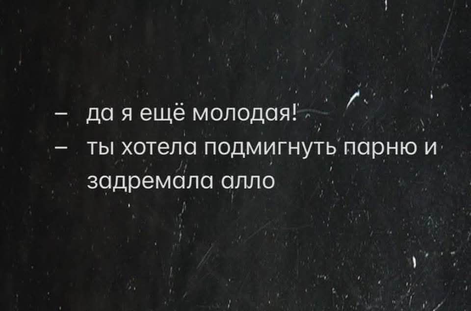 да я ещё молодая!
ты хотела подмигнуть парно и задремала алло
