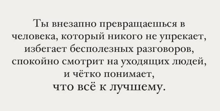 Ты внезапно превращаешься в человека, который никого не упрекает, избегает бесполезных разговоров, спокойно смотрит на уходящих людей, и чётко понимает, что всё к лучшему.