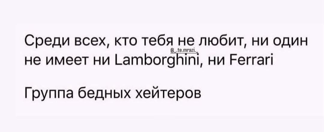 Среди всех, кто тебя не любит, ни один не имеет ни Lamborghini, ни Ferrari
Группа бедных хейтеров